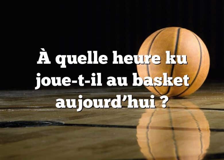 À quelle heure ku joue-t-il au basket aujourd’hui ?